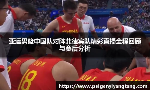 亚运男篮中国队对阵菲律宾队精彩直播全程回顾与赛后分析