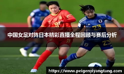 中国女足对阵日本精彩直播全程回顾与赛后分析