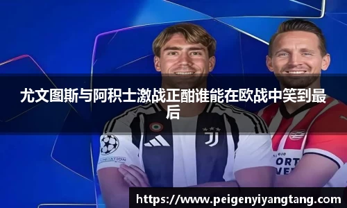尤文图斯与阿积士激战正酣谁能在欧战中笑到最后