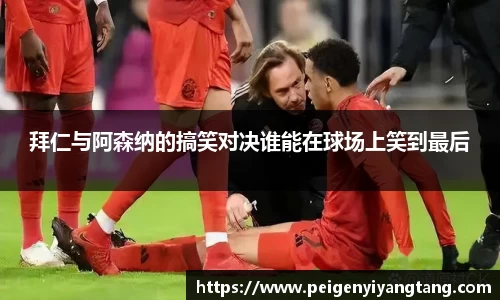 拜仁与阿森纳的搞笑对决谁能在球场上笑到最后