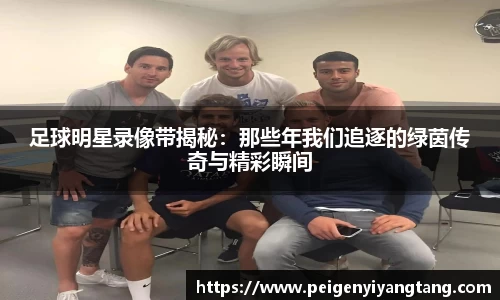 足球明星录像带揭秘：那些年我们追逐的绿茵传奇与精彩瞬间