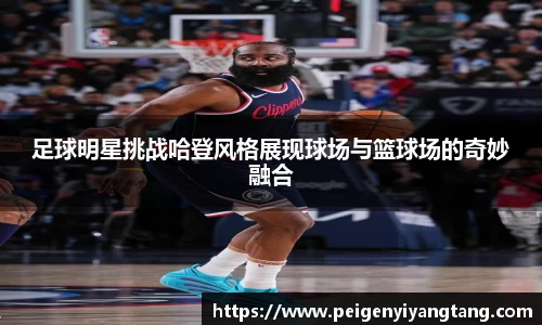 足球明星挑战哈登风格展现球场与篮球场的奇妙融合