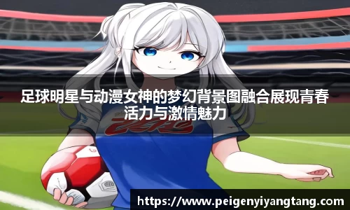 足球明星与动漫女神的梦幻背景图融合展现青春活力与激情魅力