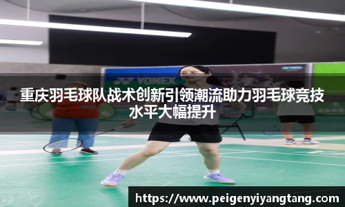 重庆羽毛球队战术创新引领潮流助力羽毛球竞技水平大幅提升