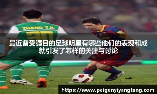 最近备受瞩目的足球明星有哪些他们的表现和成就引发了怎样的关注与讨论