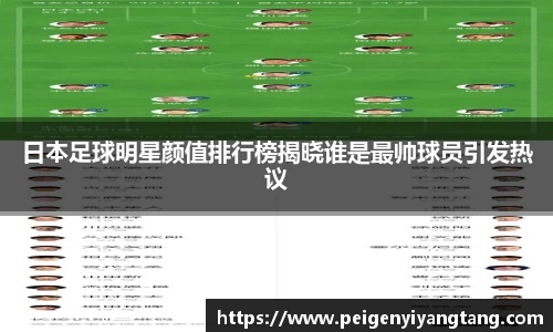 日本足球明星颜值排行榜揭晓谁是最帅球员引发热议