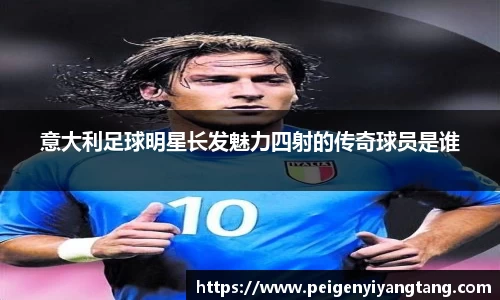 意大利足球明星长发魅力四射的传奇球员是谁