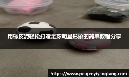 用橡皮泥轻松打造足球明星形象的简单教程分享